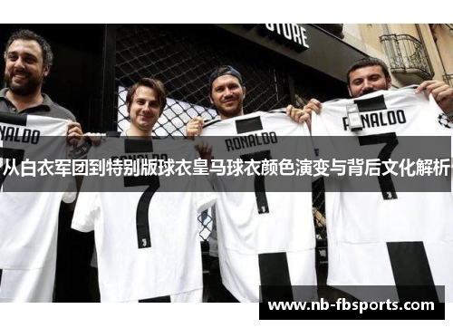 从白衣军团到特别版球衣皇马球衣颜色演变与背后文化解析 从白衣军团到特别版球衣皇马球衣颜色演变与背后文化解析