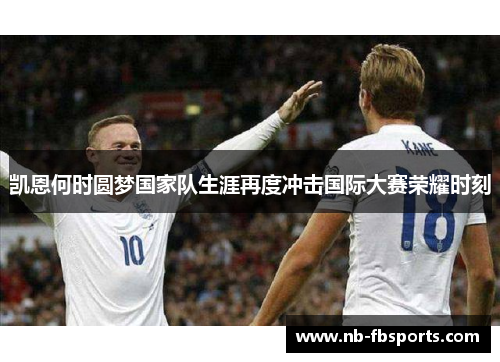 凯恩何时圆梦国家队生涯再度冲击国际大赛荣耀时刻 凯恩何时圆梦国家队生涯再度冲击国际大赛荣耀时刻