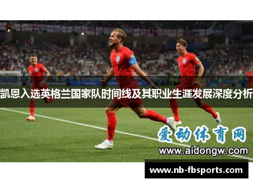 凯恩入选英格兰国家队时间线及其职业生涯发展深度分析 凯恩入选英格兰国家队时间线及其职业生涯发展深度分析