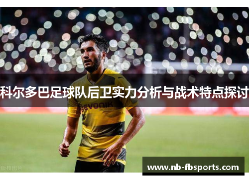 科尔多巴足球队后卫实力分析与战术特点探讨 科尔多巴足球队后卫实力分析与战术特点探讨