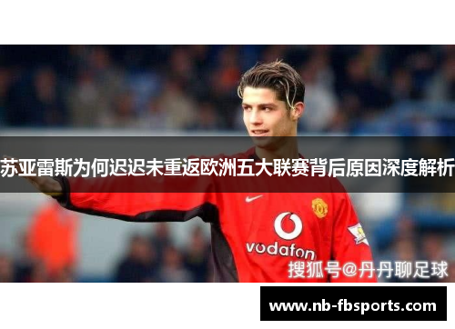 苏亚雷斯为何迟迟未重返欧洲五大联赛背后原因深度解析 苏亚雷斯为何迟迟未重返欧洲五大联赛背后原因深度解析