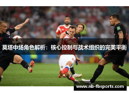 莫塔中场角色解析:核心控制与战术组织的完美平衡 莫塔中场角色解析:核心控制与战术组织的完美平衡