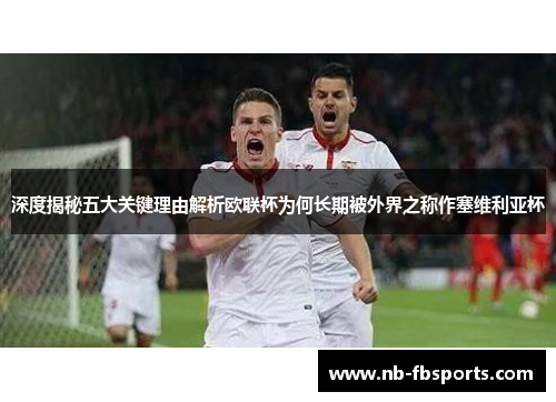 深度揭秘五大关键理由解析欧联杯为何长期被外界之称作塞维利亚杯 深度揭秘五大关键理由解析欧联杯为何长期被外界之称作塞维利亚杯