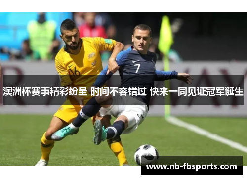 澳洲杯赛事精彩纷呈 时间不容错过 快来一同见证冠军诞生