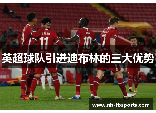 英超球队引进迪布林的三大优势