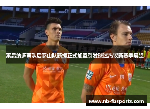 莱昂纳多离队后泰山队新援正式加盟引发球迷热议新赛季展望 莱昂纳多离队后泰山队新援正式加盟引发球迷热议新赛季展望