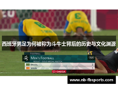 西班牙男足为何被称为斗牛士背后的历史与文化渊源 西班牙男足为何被称为斗牛士背后的历史与文化渊源