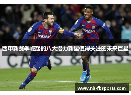 西甲新赛季崛起的八大潜力新星值得关注的未来巨星 西甲新赛季崛起的八大潜力新星值得关注的未来巨星