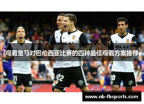 观看皇马对巴伦西亚比赛的四种最佳观看方案推荐