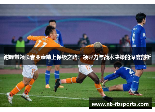 谢晖带领长春亚泰踏上保级之路：领导力与战术决策的深度剖析