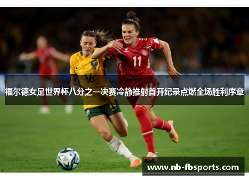 福尔德女足世界杯八分之一决赛冷静推射首开纪录点燃全场胜利序章