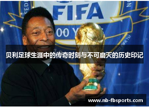 贝利足球生涯中的传奇时刻与不可磨灭的历史印记